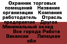 Охранник торговых помещений › Название организации ­ Компания-работодатель › Отрасль предприятия ­ Другое › Минимальный оклад ­ 22 000 - Все города Работа » Вакансии   . Липецкая обл.